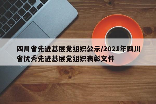 四川省先进基层党组织公示/2021年四川省优秀先进基层党组织表彰文件