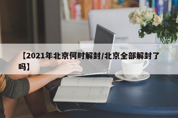 【2021年北京何时解封/北京全部解封了吗】