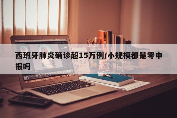 西班牙肺炎确诊超15万例/小规模都是零申报吗