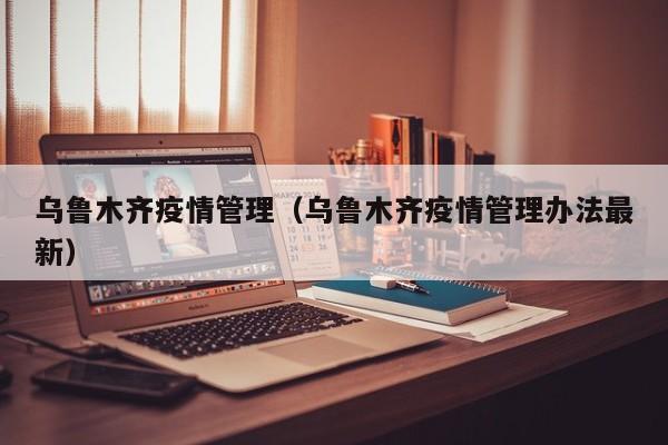 乌鲁木齐疫情管理(乌鲁木齐疫情管理办法最新)