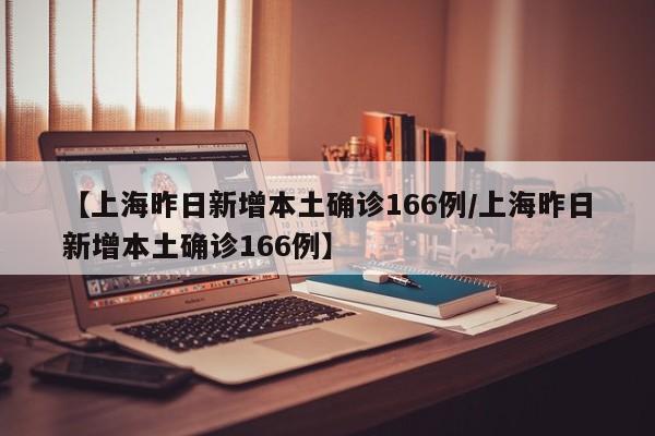 【上海昨日新增本土确诊166例/上海昨日新增本土确诊166例】