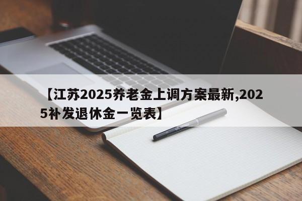 【江苏2025养老金上调方案最新,2025补发退休金一览表】
