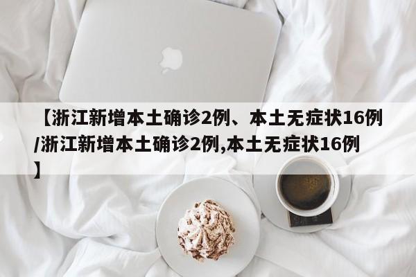 【浙江新增本土确诊2例、本土无症状16例/浙江新增本土确诊2例,本土无症状16例】