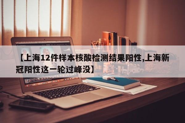 【上海12件样本核酸检测结果阳性,上海新冠阳性这一轮过峰没】
