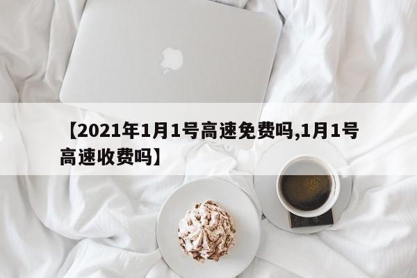 【2021年1月1号高速免费吗,1月1号高速收费吗】