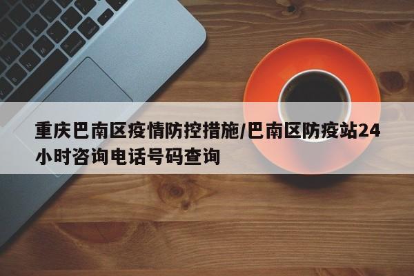 重庆巴南区疫情防控措施/巴南区防疫站24小时咨询电话号码查询