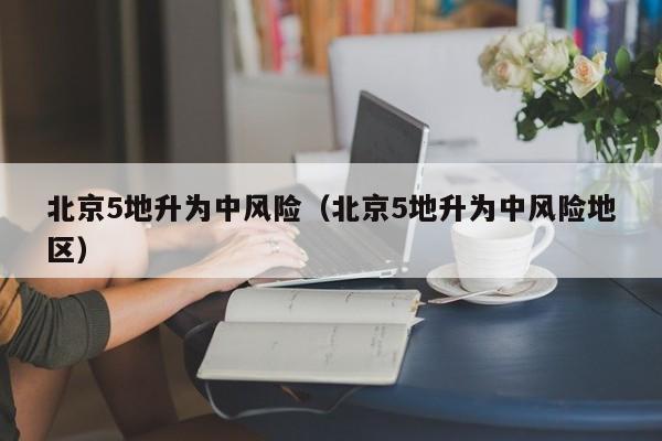北京5地升为中风险(北京5地升为中风险地区)