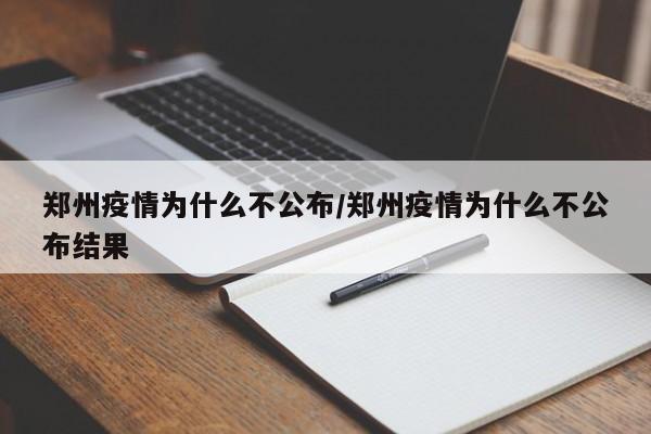 郑州疫情为什么不公布/郑州疫情为什么不公布结果