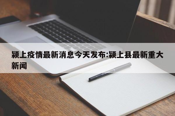 颍上疫情最新消息今天发布:颍上县最新重大新闻