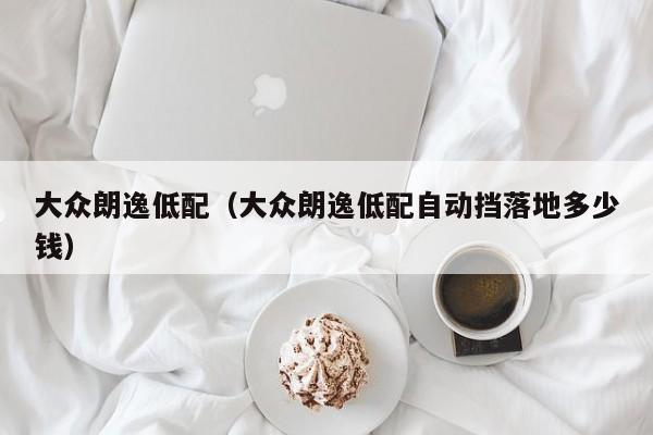 大众朗逸低配(大众朗逸低配自动挡落地多少钱)