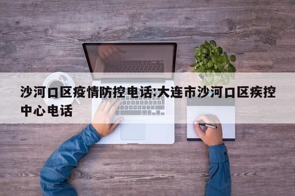 沙河口区疫情防控电话:大连市沙河口区疾控中心电话