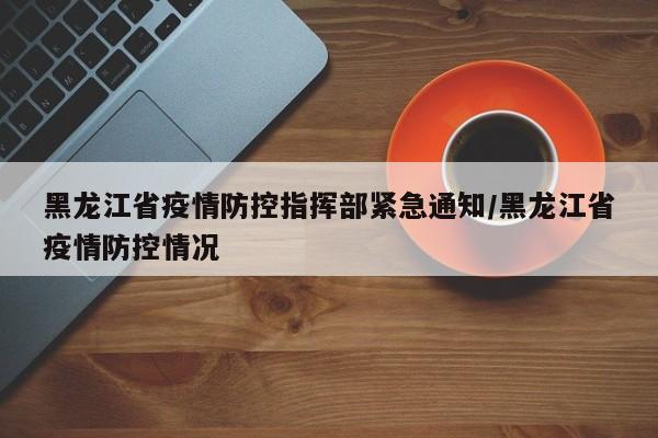 黑龙江省疫情防控指挥部紧急通知/黑龙江省疫情防控情况