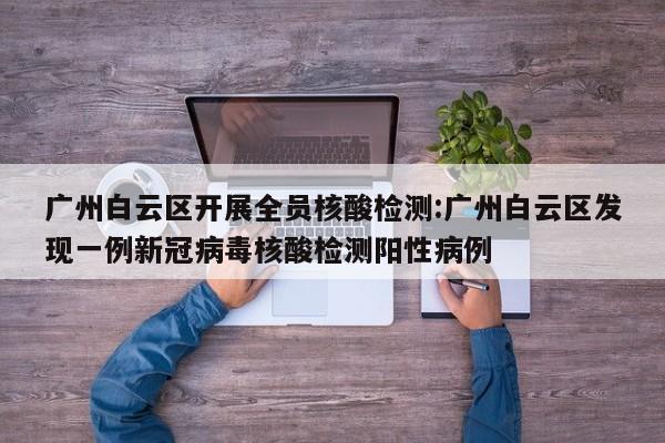 广州白云区开展全员核酸检测:广州白云区发现一例新冠病毒核酸检测阳性病例