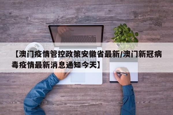 【澳门疫情管控政策安徽省最新/澳门新冠病毒疫情最新消息通知今天】
