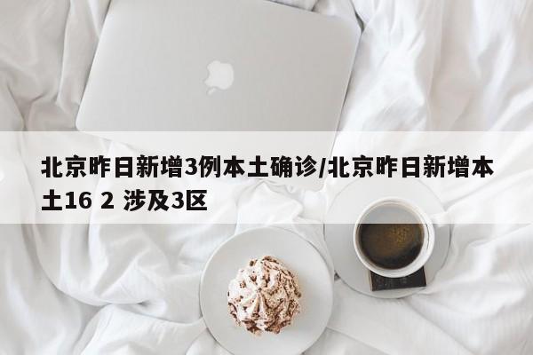 北京昨日新增3例本土确诊/北京昨日新增本土16 2 涉及3区