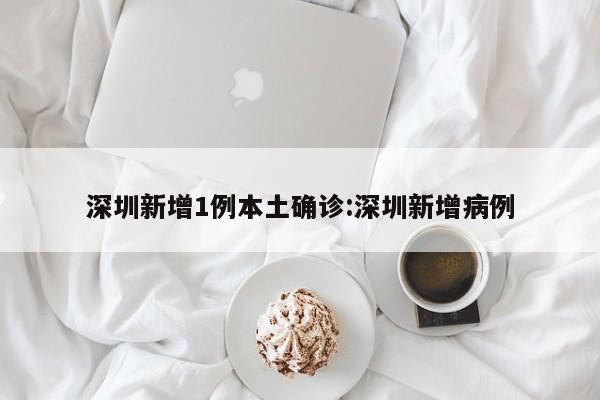 深圳新增1例本土确诊:深圳新增病例