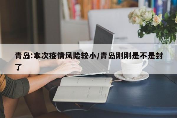 青岛:本次疫情风险较小/青岛刚刚是不是封了