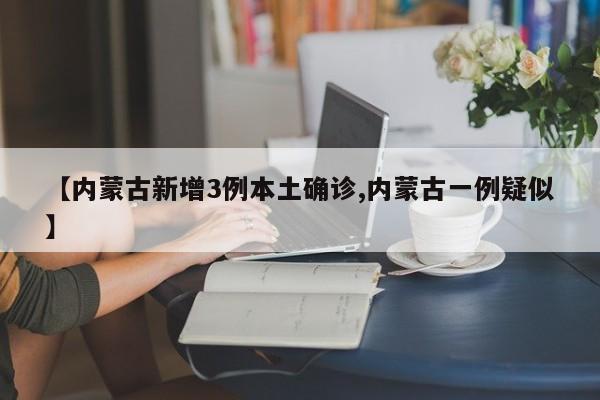 【内蒙古新增3例本土确诊,内蒙古一例疑似】