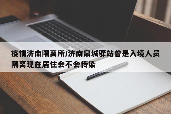 疫情济南隔离所/济南泉城驿站曾是入境人员隔离现在居住会不会传染