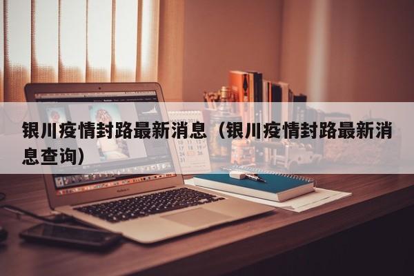 银川疫情封路最新消息(银川疫情封路最新消息查询)