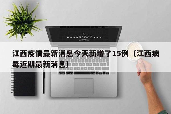江西疫情最新消息今天新增了15例(江西病毒近期最新消息)
