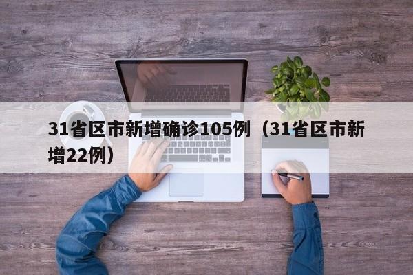 31省区市新增确诊105例(31省区市新增22例)