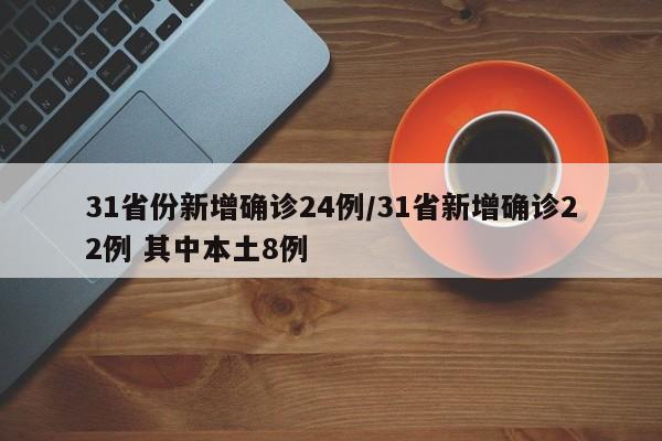31省份新增确诊24例/31省新增确诊22例 其中本土8例