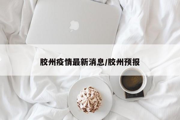 胶州疫情最新消息/胶州预报