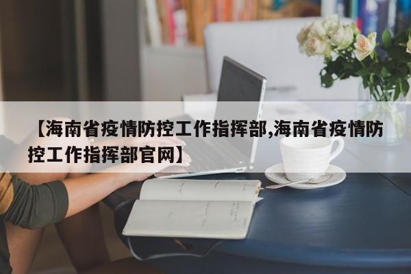 【海南省疫情防控工作指挥部,海南省疫情防控工作指挥部官网】