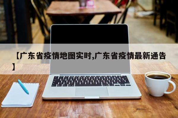 【广东省疫情地图实时,广东省疫情最新通告】