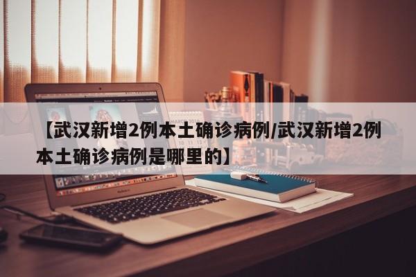 【武汉新增2例本土确诊病例/武汉新增2例本土确诊病例是哪里的】