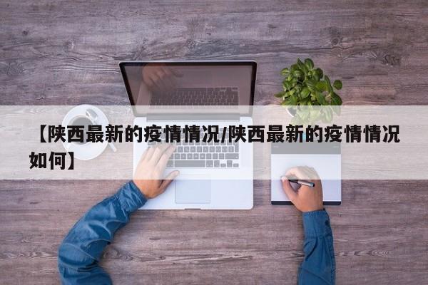 【陕西最新的疫情情况/陕西最新的疫情情况如何】