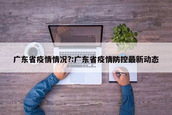 广东省疫情情况?:广东省疫情防控最新动态