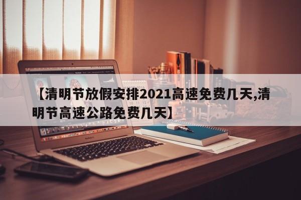 【清明节放假安排2021高速免费几天,清明节高速公路免费几天】