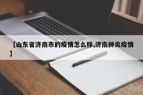 【山东省济南市的疫情怎么样,济南肺炎疫情】