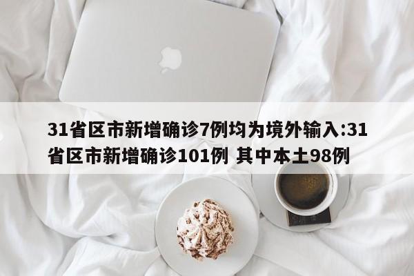 31省区市新增确诊7例均为境外输入:31省区市新增确诊101例 其中本土98例