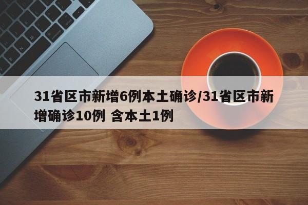 31省区市新增6例本土确诊/31省区市新增确诊10例 含本土1例