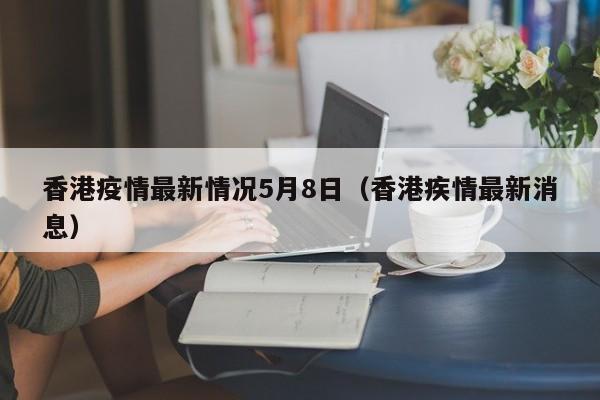 香港疫情最新情况5月8日(香港疾情最新消息)