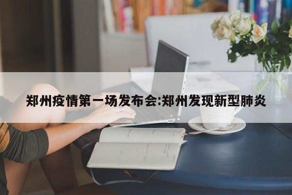 郑州疫情第一场发布会:郑州发现新型肺炎