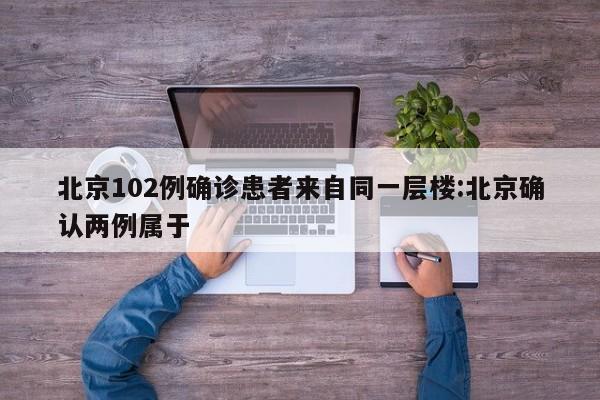 北京102例确诊患者来自同一层楼:北京确认两例属于
