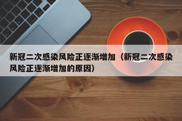新冠二次感染风险正逐渐增加(新冠二次感染风险正逐渐增加的原因)