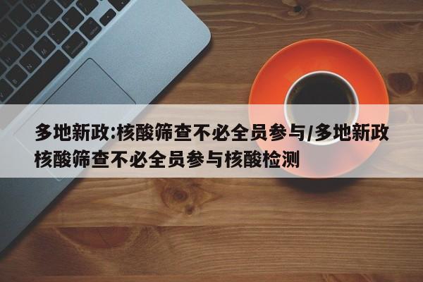 多地新政:核酸筛查不必全员参与/多地新政核酸筛查不必全员参与核酸检测