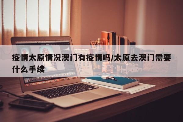 疫情太原情况澳门有疫情吗/太原去澳门需要什么手续