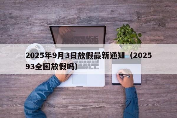 2025年9月3日放假最新通知(202593全国放假吗)