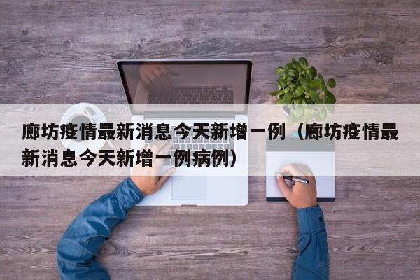 廊坊疫情最新消息今天新增一例(廊坊疫情最新消息今天新增一例病例)
