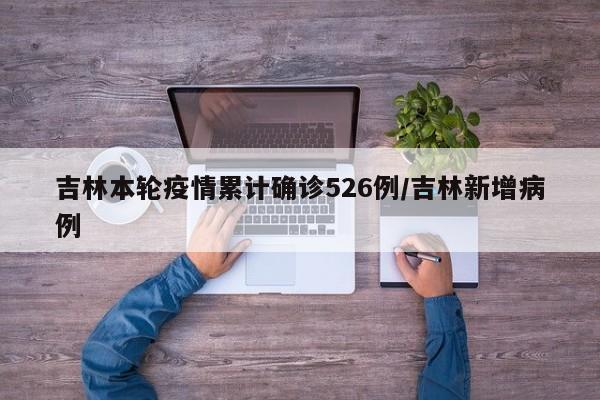 吉林本轮疫情累计确诊526例/吉林新增病例