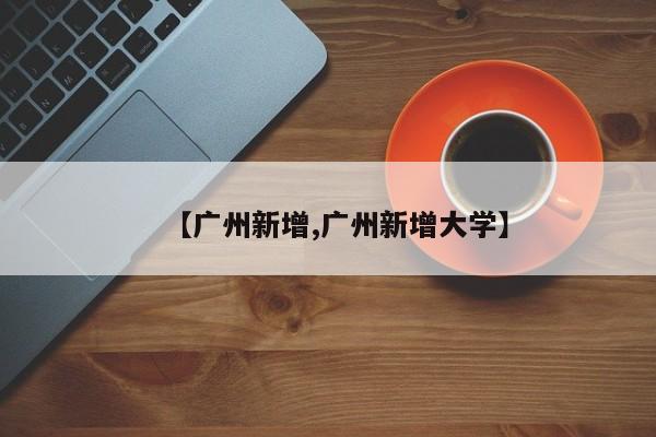 【广州新增,广州新增大学】