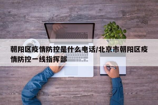 朝阳区疫情防控是什么电话/北京市朝阳区疫情防控一线指挥部