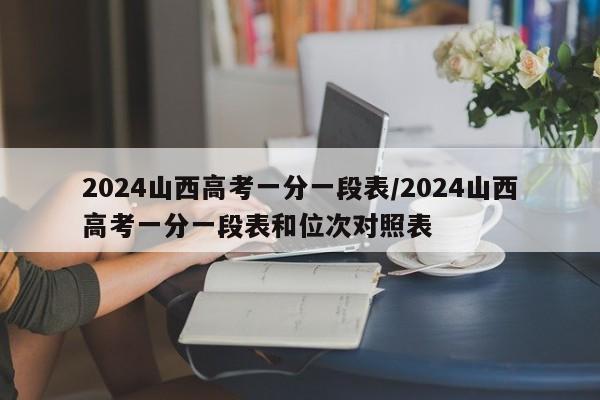 2024山西高考一分一段表/2024山西高考一分一段表和位次对照表