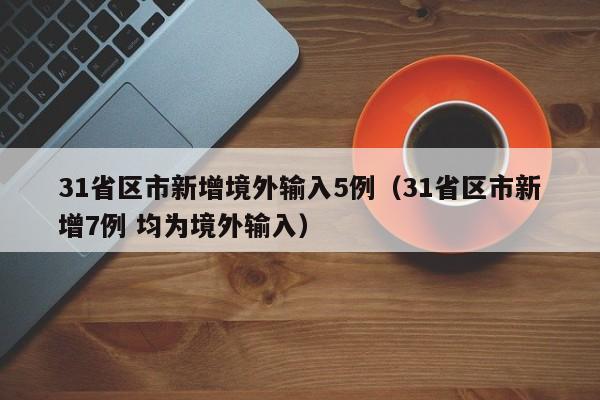 31省区市新增境外输入5例(31省区市新增7例 均为境外输入)